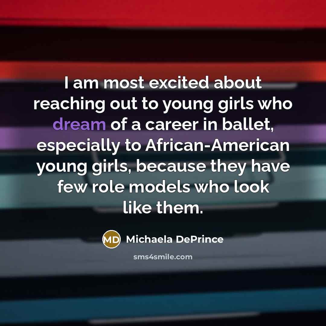 “I am most excited about reaching out to young girls who dream of a career in ballet, especially to African-American young girls, because they have few role models who look like them.” quote by Michaela DePrince