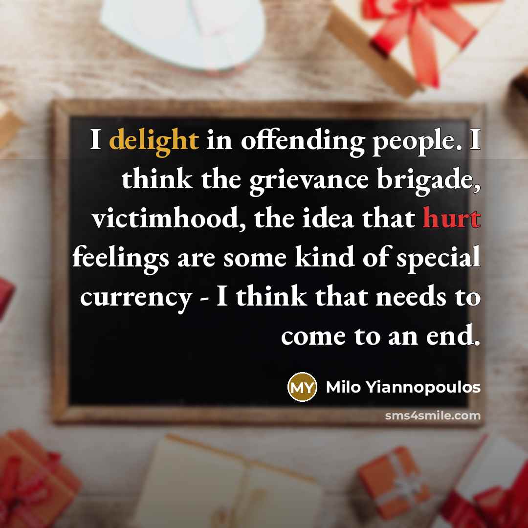 “I delight in offending people. I think the grievance brigade, victimhood, the idea that hurt feelings are some kind of special currency - I think that needs to come to an end.” quote by Milo Yiannopoulos