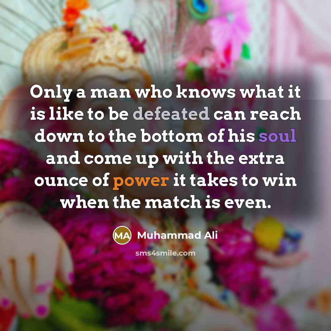 “Only a man who knows what it is like to be defeated can reach down to the bottom of his soul and come up with the extra ounce of power it takes to win when the match is even.” quote by Muhammad Ali