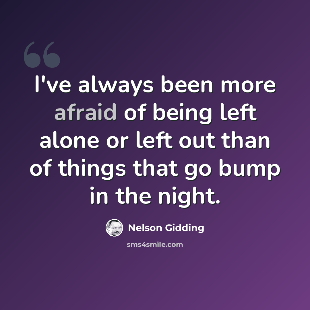 “I've always been more afraid of being left alone or left out than of things that go bump in the night.” quote by Nelson Gidding