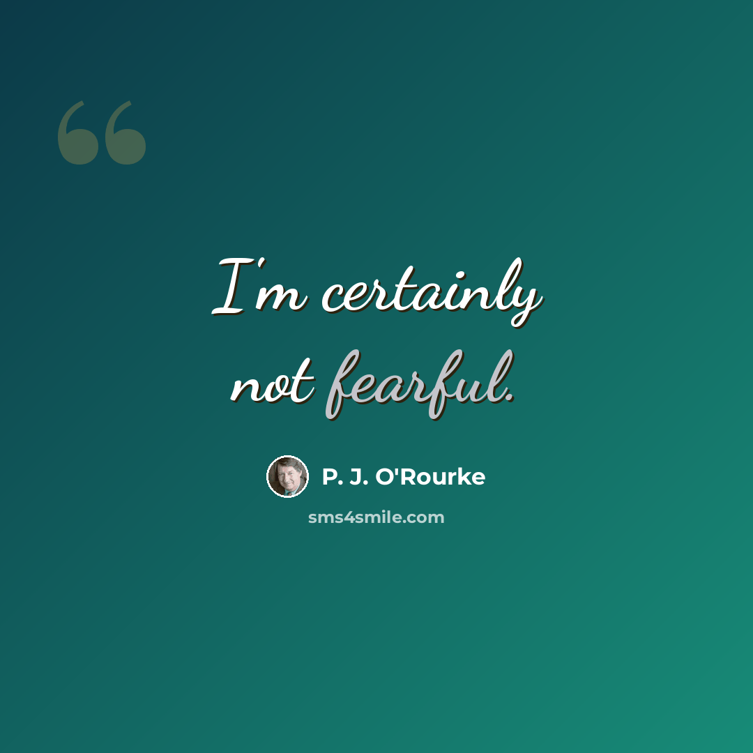 “I'm certainly not fearful.” quote by P. J. O'Rourke