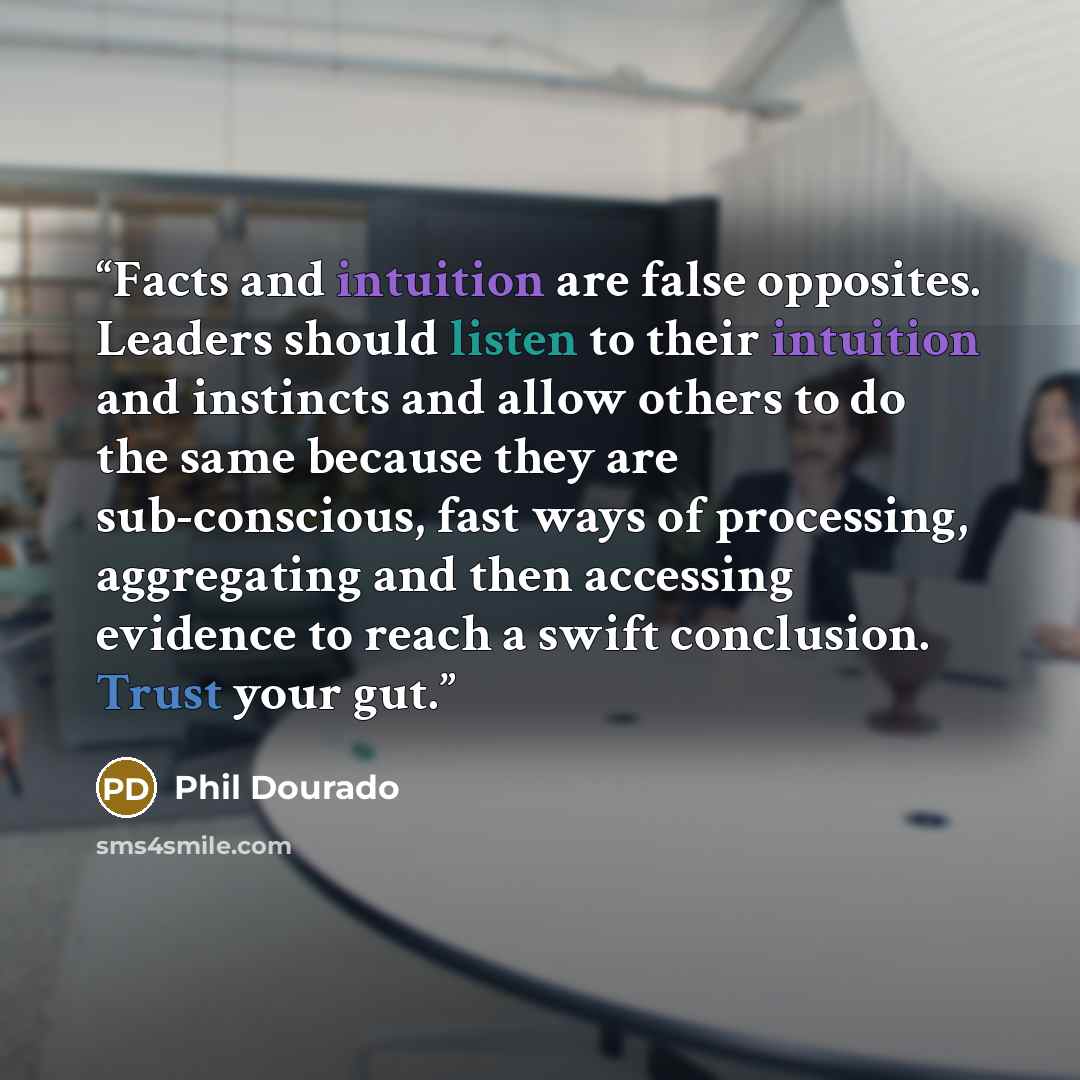“Facts and intuition are false opposites. Leaders should listen to their intuition and instincts and allow others to do the same because they are sub-conscious, fast ways of processing, aggregating and then accessing evidence to reach a swift conclusion. Trust your gut.” quote by Phil Dourado