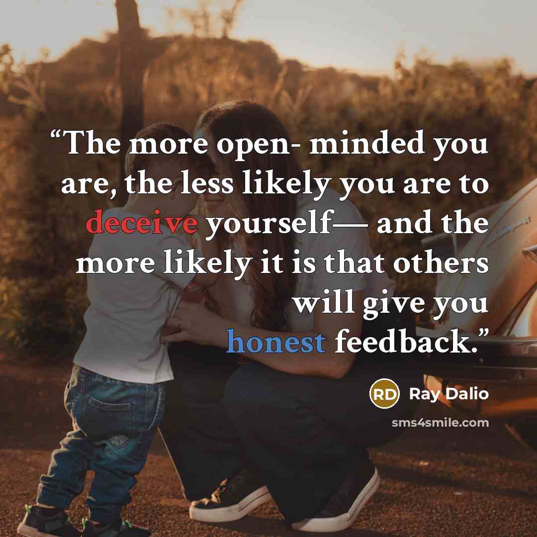 “The more open- minded you are, the less likely you are to deceive yourself— and the more likely it is that others will give you honest feedback.” quote by Ray Dalio
