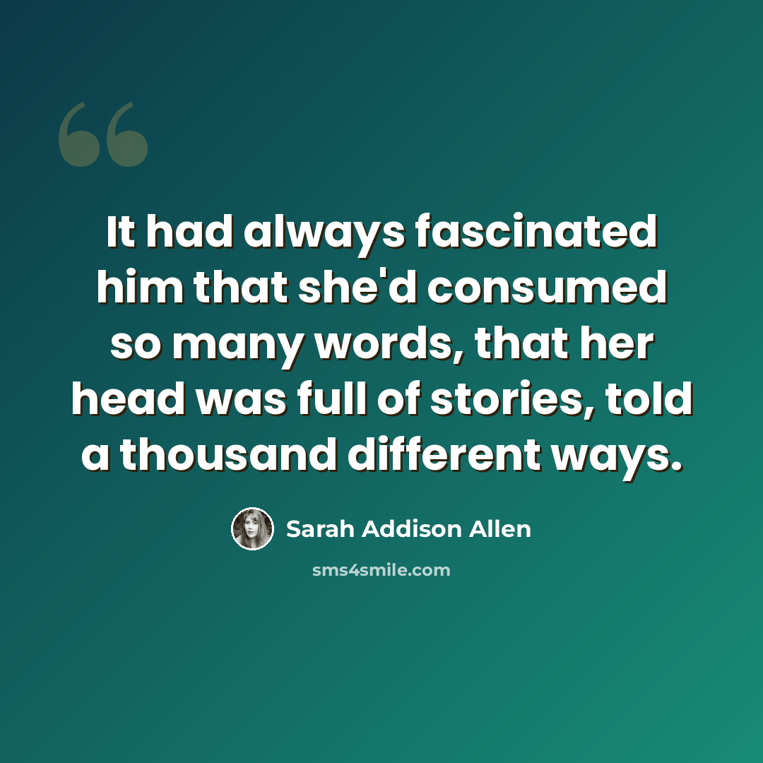 “It had always fascinated him that she'd consumed so many words, that her head was full of stories, told a thousand different ways.” quote by Sarah Addison Allen