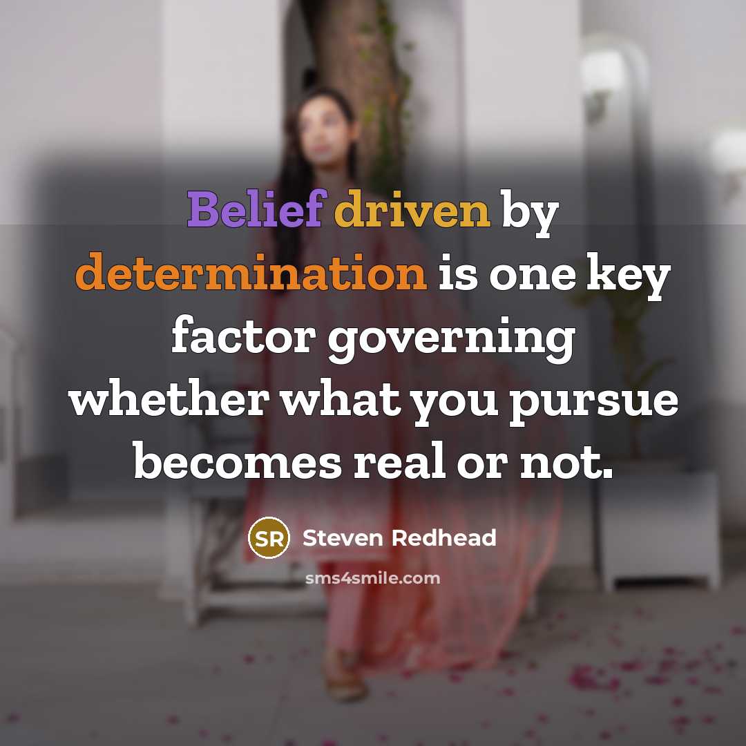 “Belief driven by determination is one key factor governing whether what you pursue becomes real or not.” quote by Steven Redhead
