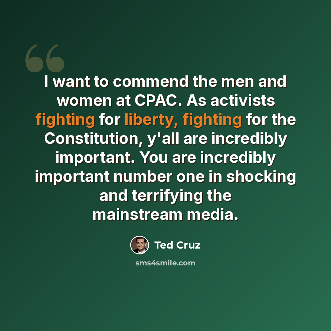 “I want to commend the men and women at CPAC. As activists fighting for liberty, fighting for the Constitution, y'all are incredibly important. You are incredibly important number one in shocking and terrifying the mainstream media.” quote by Ted Cruz
