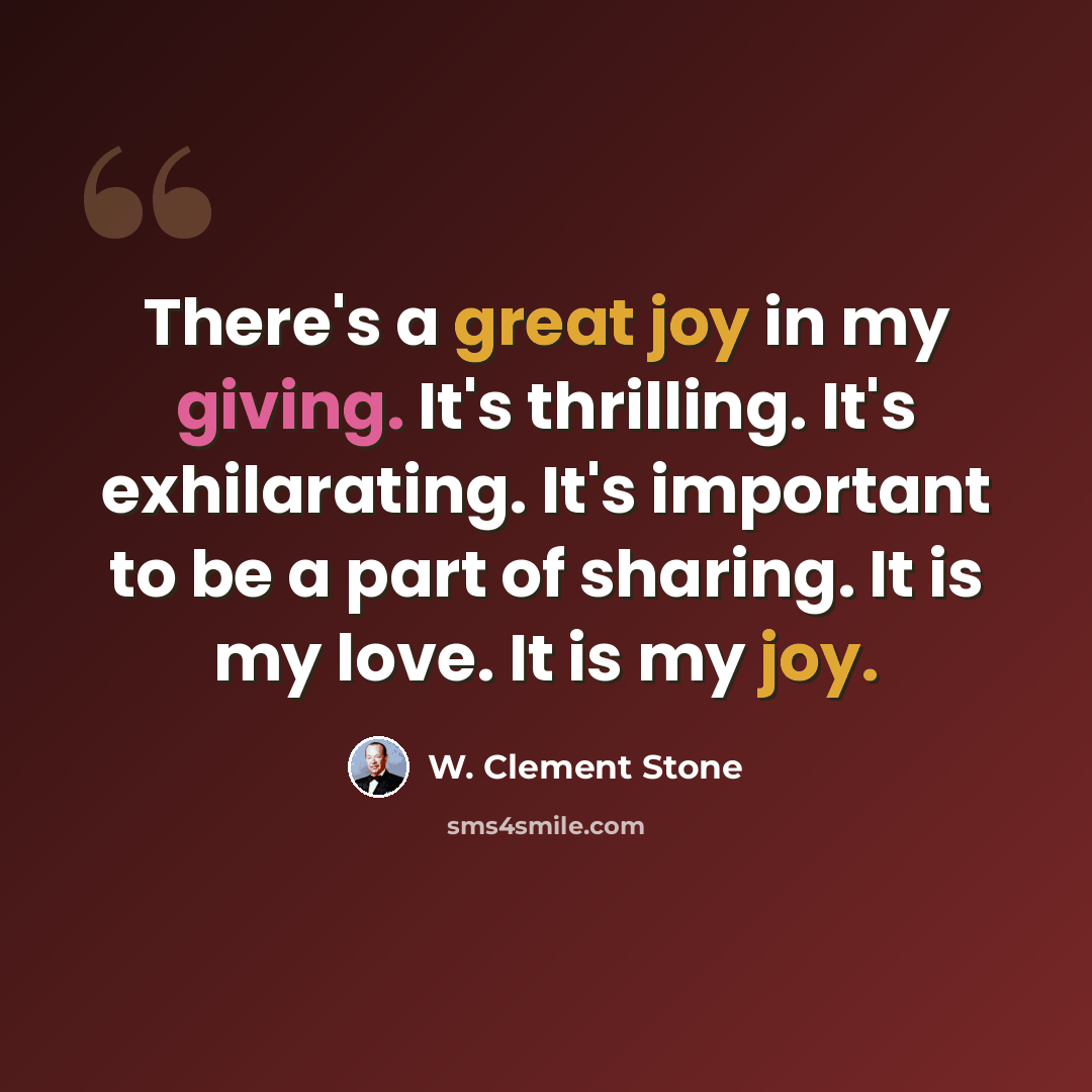 “There's a great joy in my giving. It's thrilling. It's exhilarating. It's important to be a part of sharing. It is my love. It is my joy.” quote by W. Clement Stone
