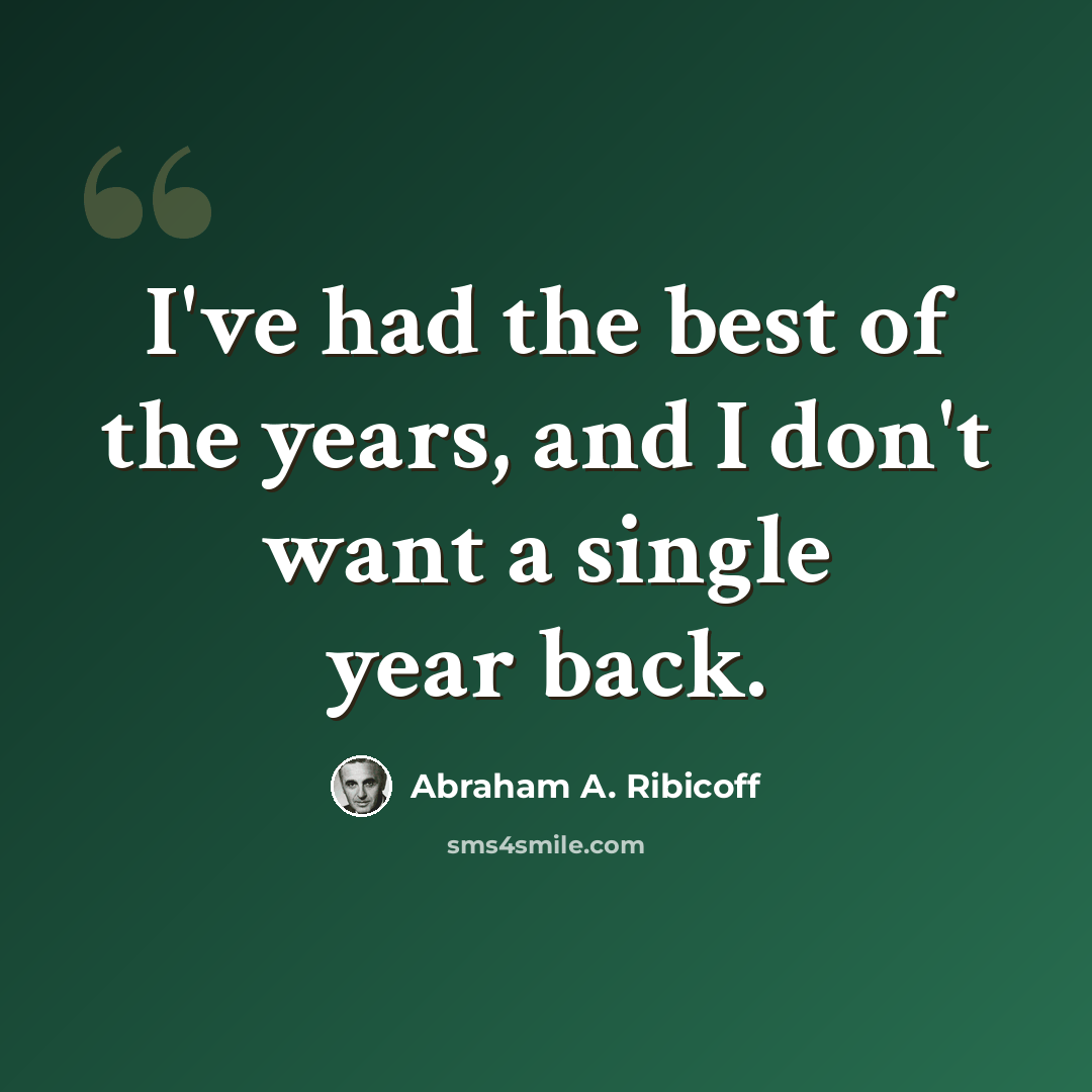 “I've had the best of the years, and I don't want a single year back.” quote by Abraham A. Ribicoff