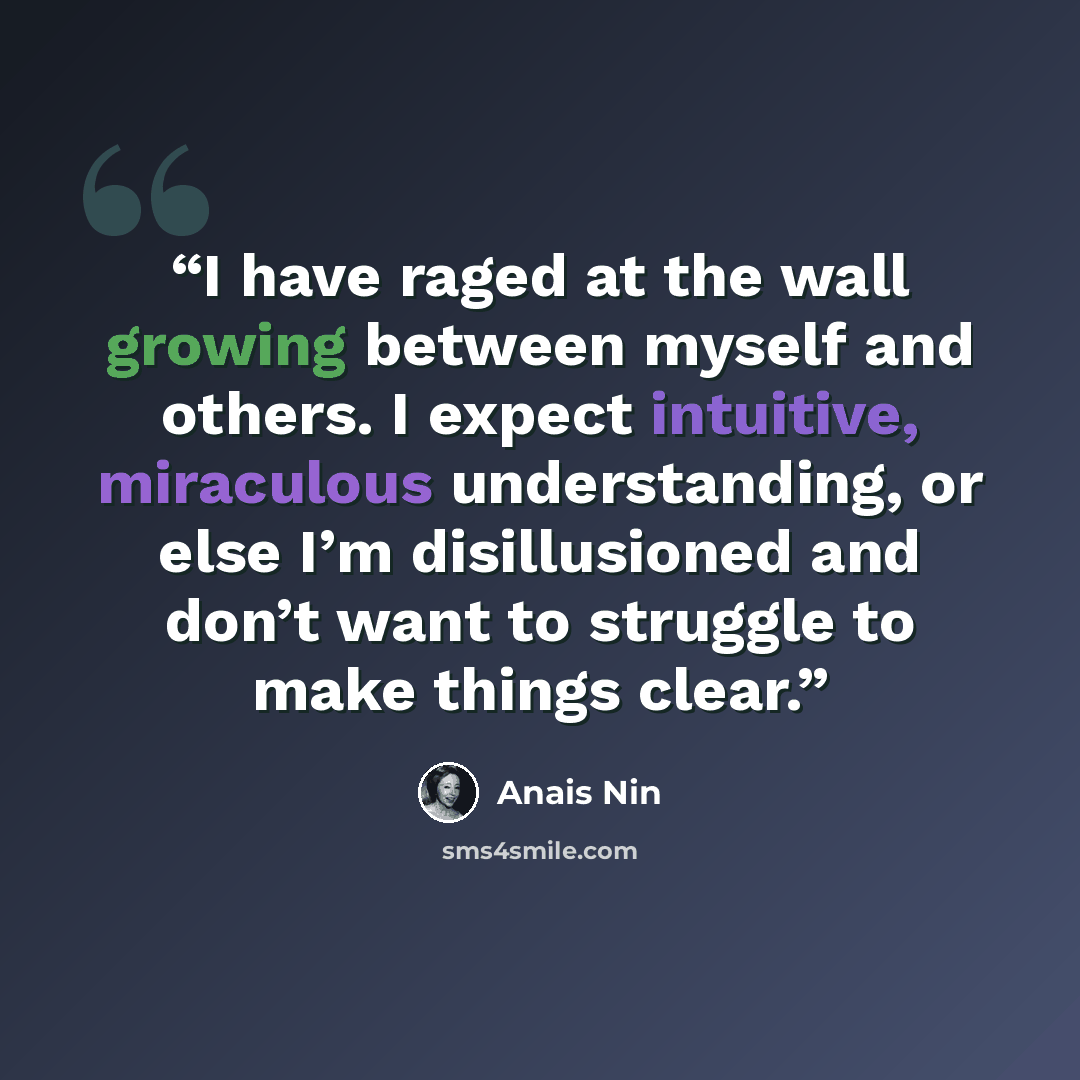 “I have raged at the wall growing between myself and others. I expect intuitive, miraculous understanding, or else I’m disillusioned and don’t want to struggle to make things clear.” quote by Anaïs Nin