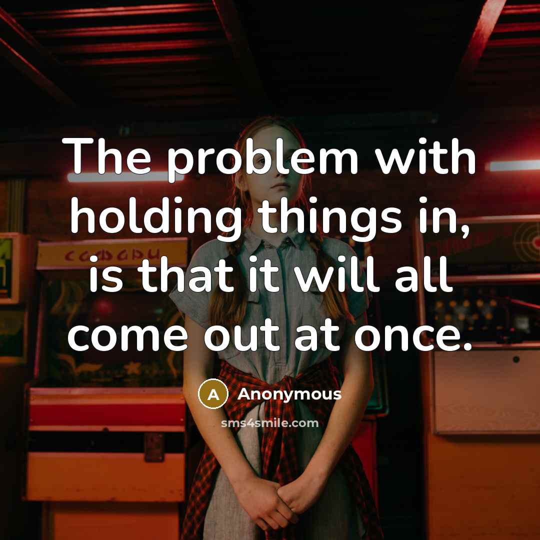 “The problem with holding things in, is that it will all come out at once.” quote by Anonymous