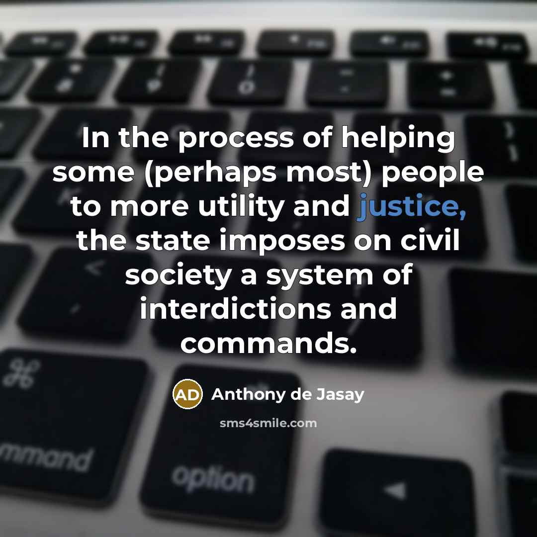 “In the process of helping some (perhaps most) people to more utility and justice, the state imposes on civil society a system of interdictions and commands.” quote by Anthony de Jasay