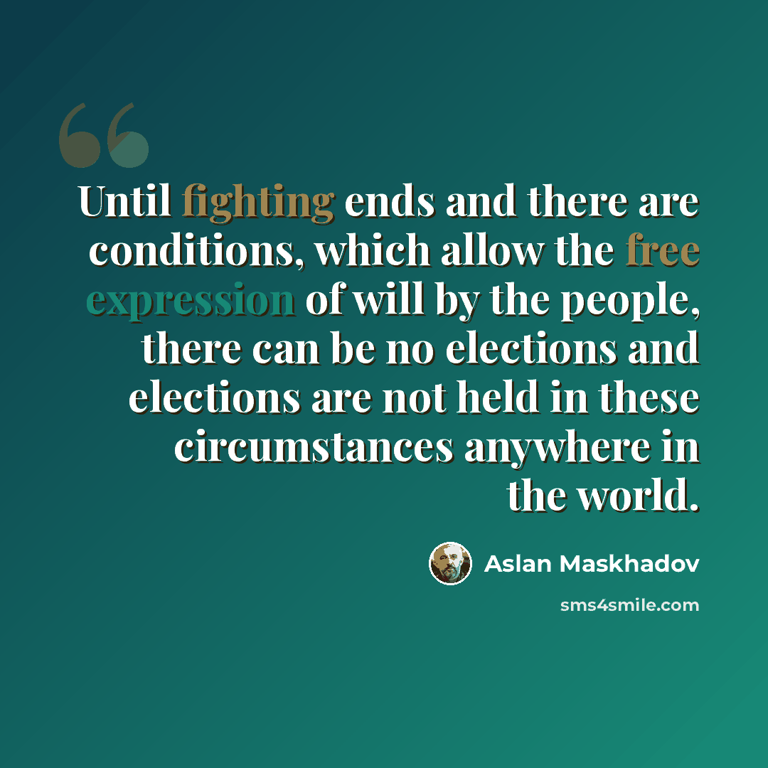 “Until fighting ends and there are conditions, which allow the free expression of will by the people, there can be no elections and elections are not held in these circumstances anywhere in the world.” quote by Aslan Maskhadov