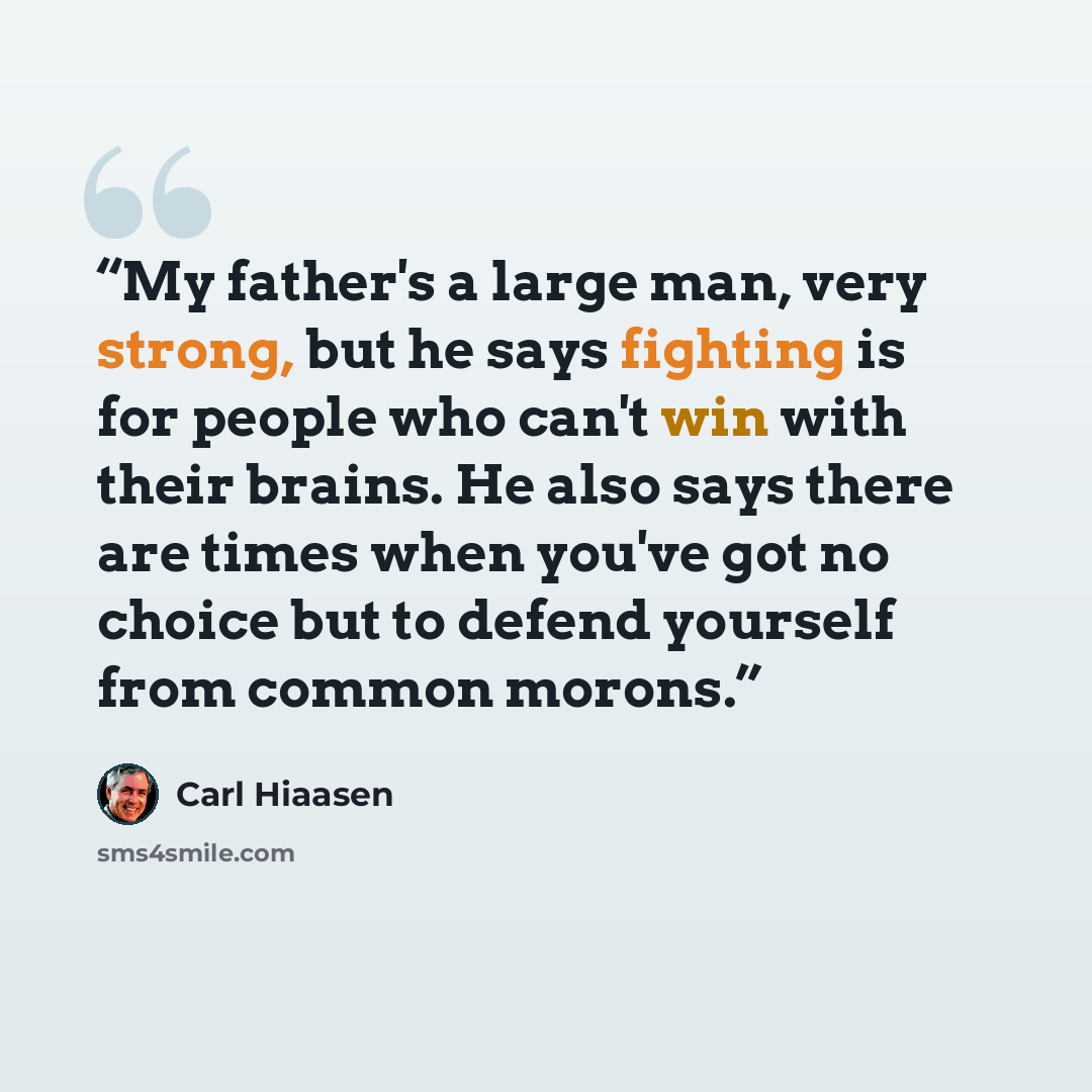 “My father's a large man, very strong, but he says fighting is for people who can't win with their brains. He also says there are times when you've got no choice but to defend yourself from common morons.” quote by Carl Hiaasen