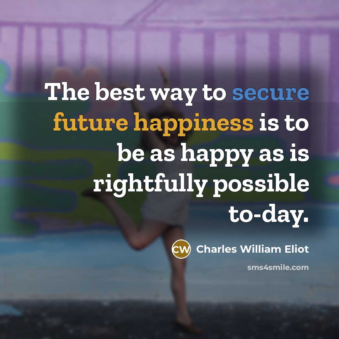 “The best way to secure future happiness is to be as happy as is rightfully possible to-day.” quote by Charles William Eliot