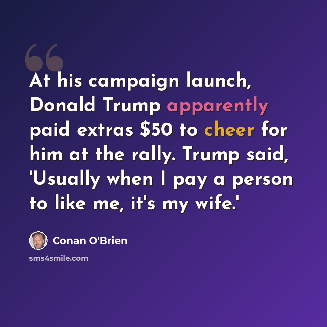 “At his campaign launch, Donald Trump apparently paid extras $50 to cheer for him at the rally. Trump said, 'Usually when I pay a person to like me, it's my wife.'” quote by Conan O'Brien