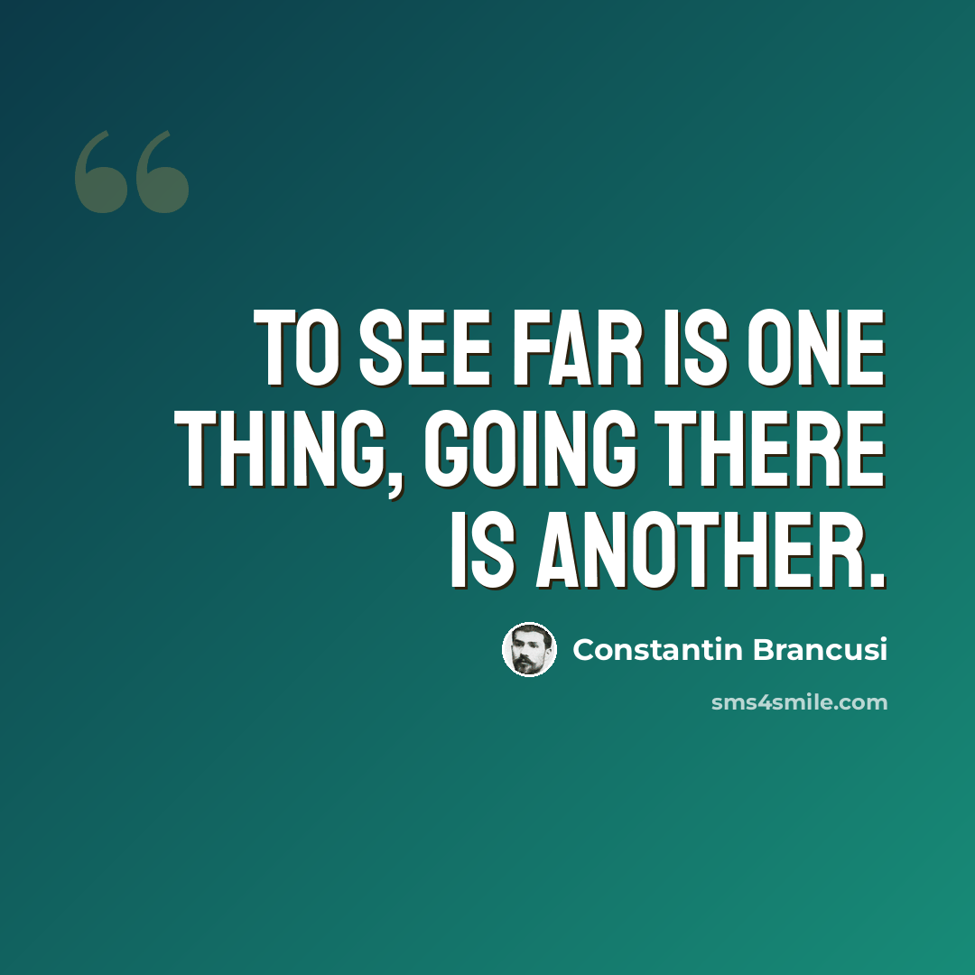 “To see far is one thing, going there is another.” quote by Constantin Brancusi