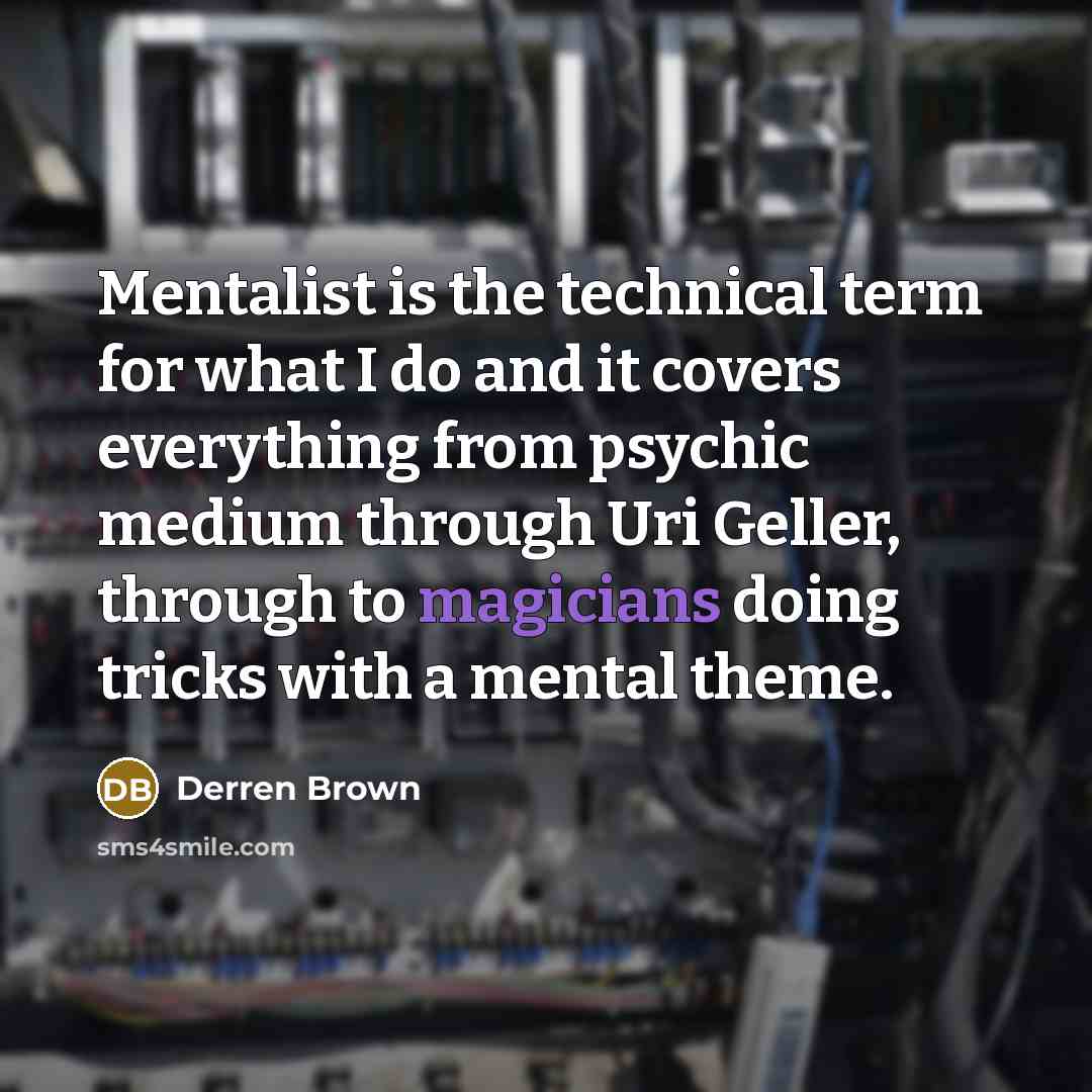 “Mentalist is the technical term for what I do and it covers everything from psychic medium through Uri Geller, through to magicians doing tricks with a mental theme.” quote by Derren Brown