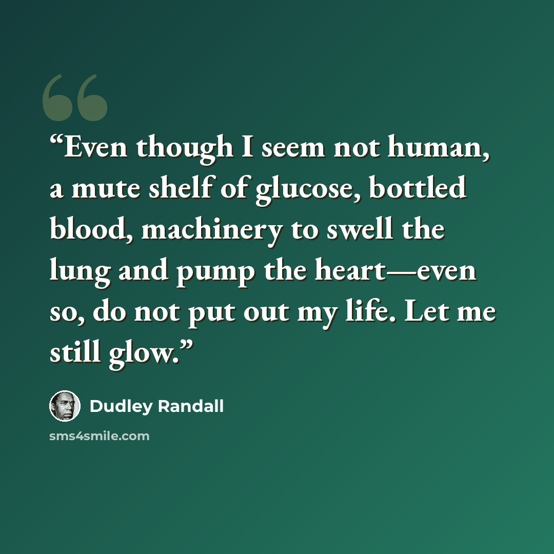 “Even though I seem not human, a mute shelf of glucose, bottled blood, machinery to swell the lung and pump the heart—even so, do not put out my life. Let me still glow.” quote by Dudley Randall