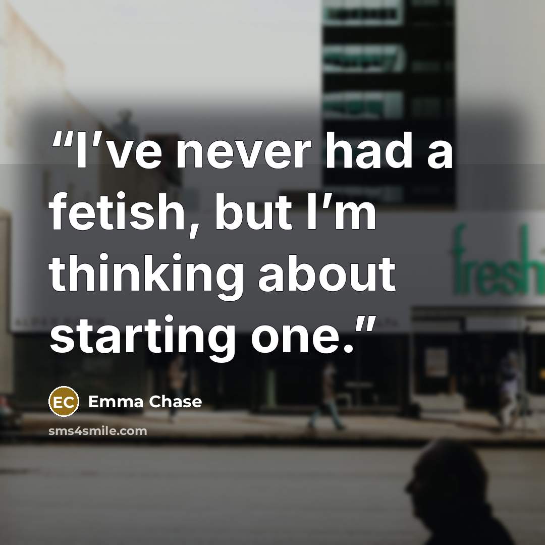 “I’ve never had a fetish, but I’m thinking about starting one.” quote by Emma Chase