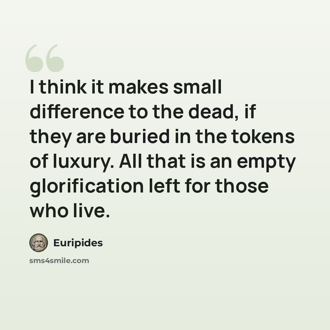 “I think it makes small difference to the dead, if they are buried in the tokens of luxury. All that is an empty glorification left for those who live.” quote by Euripides