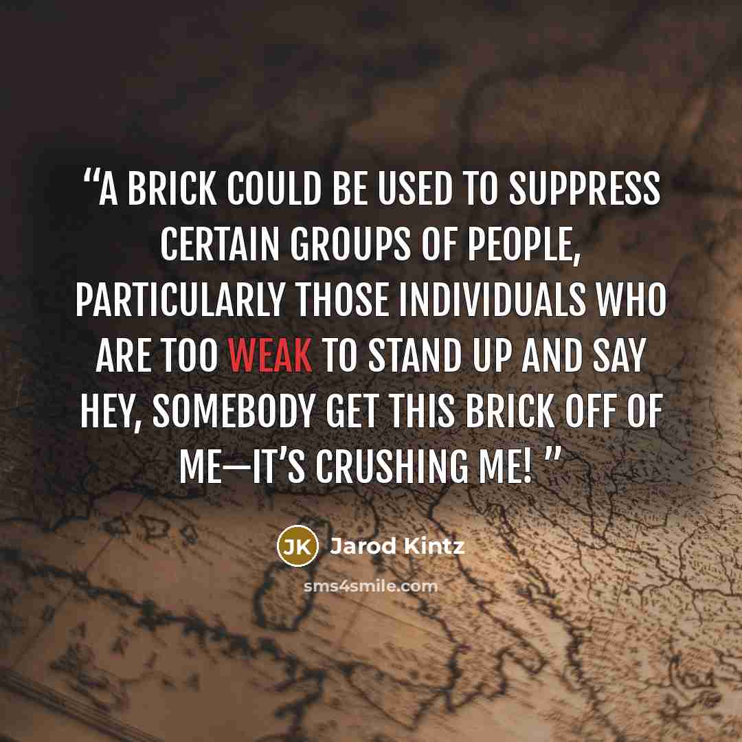 “A brick could be used to suppress certain groups of people, particularly those individuals who are too weak to stand up and say Hey, somebody get this brick off of me—it’s crushing me!” quote by Jarod Kintz