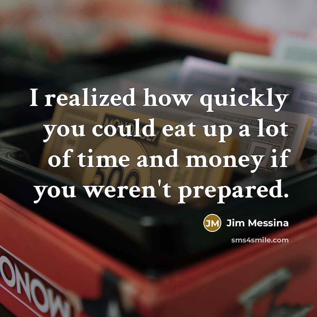 “I realized how quickly you could eat up a lot of time and money if you weren't prepared.” quote by Jim Messina