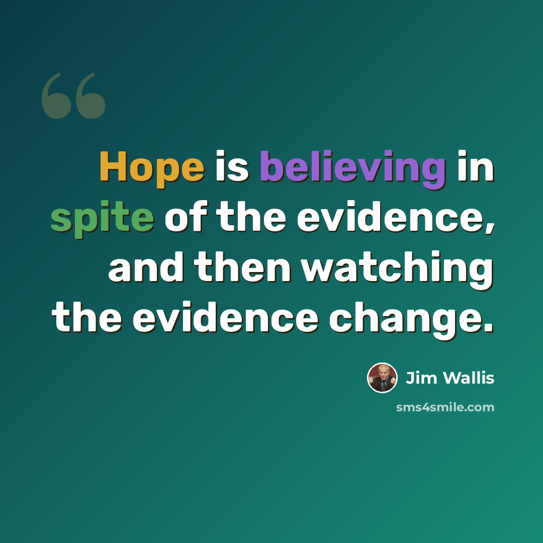 “Hope is believing in spite of the evidence, and then watching the evidence change.” quote by Jim Wallis