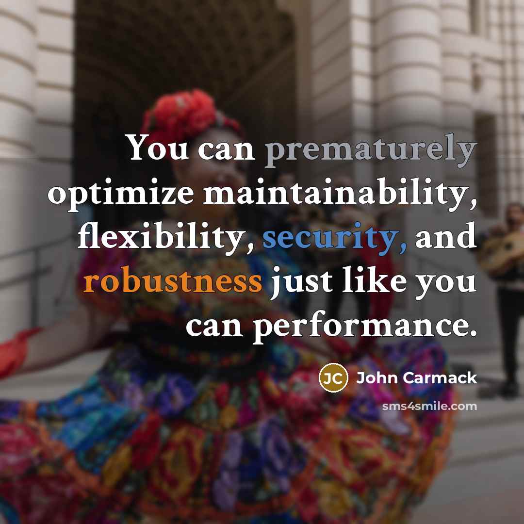“You can prematurely optimize maintainability, flexibility, security, and robustness just like you can performance.” quote by John Carmack