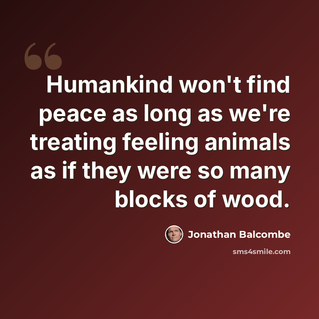 “Humankind won't find peace as long as we're treating feeling animals as if they were so many blocks of wood.” quote by Jonathan Balcombe