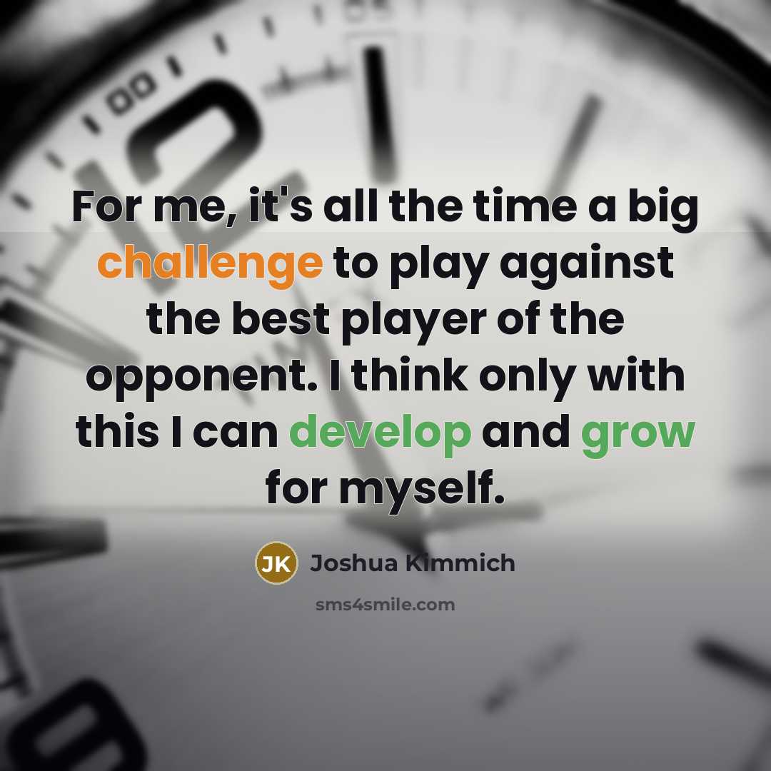 “For me, it's all the time a big challenge to play against the best player of the opponent. I think only with this I can develop and grow for myself.” quote by Joshua Kimmich