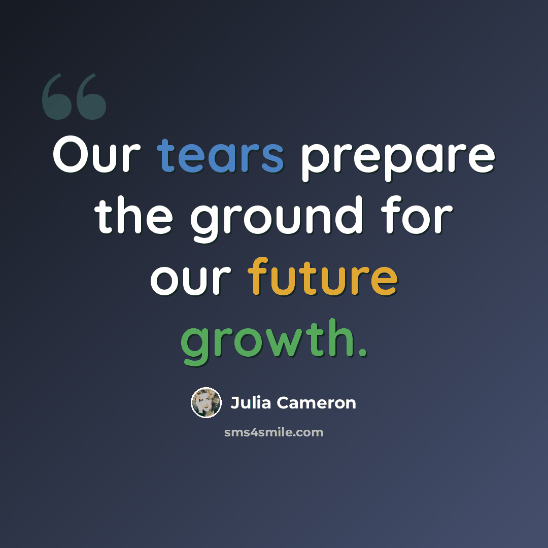 “Our tears prepare the ground for our future growth.” quote by Julia Cameron