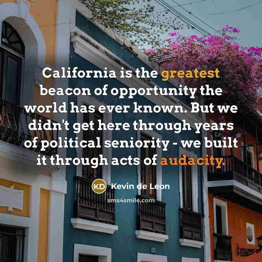 “California is the greatest beacon of opportunity the world has ever known. But we didn't get here through years of political seniority - we built it through acts of audacity.” quote by Kevin de Leon
