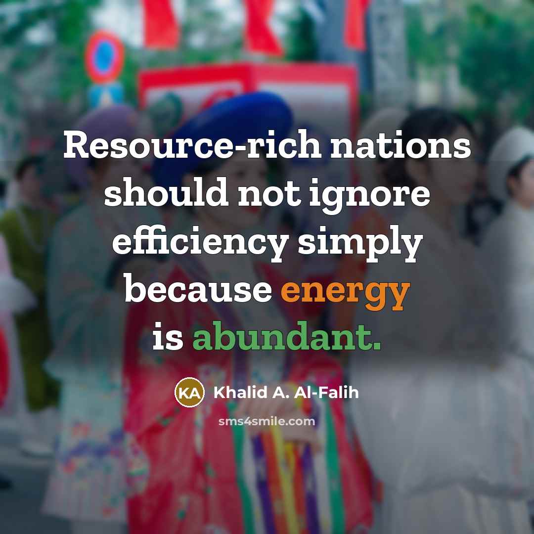 “Resource-rich nations should not ignore efficiency simply because energy is abundant.” quote by Khalid A. Al-Falih