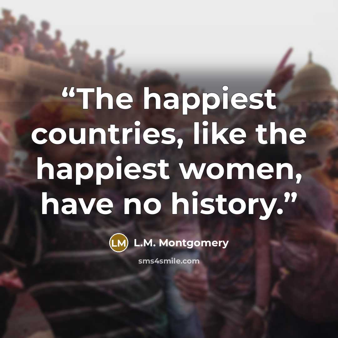 “The happiest countries, like the happiest women, have no history.” quote by L.M. Montgomery