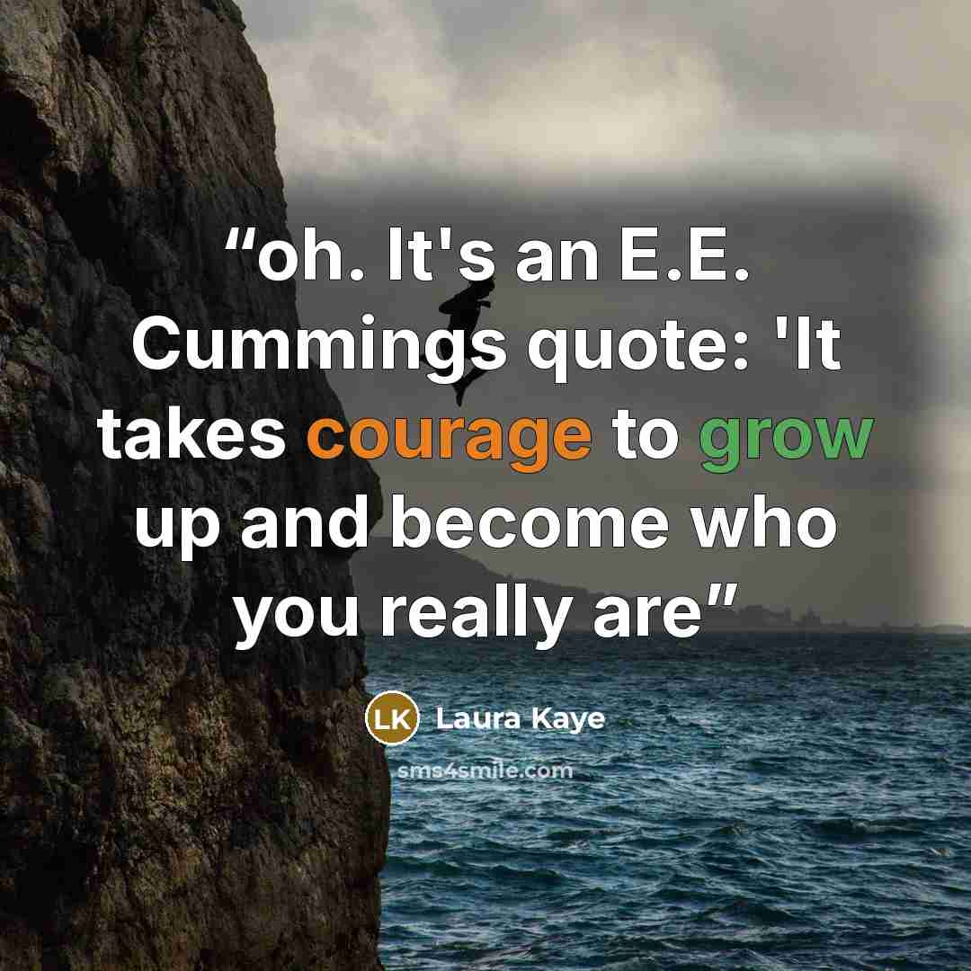 “oh. It's an E.E. Cummings quote: 'It takes courage to grow up and become who you really are” quote by Laura Kaye