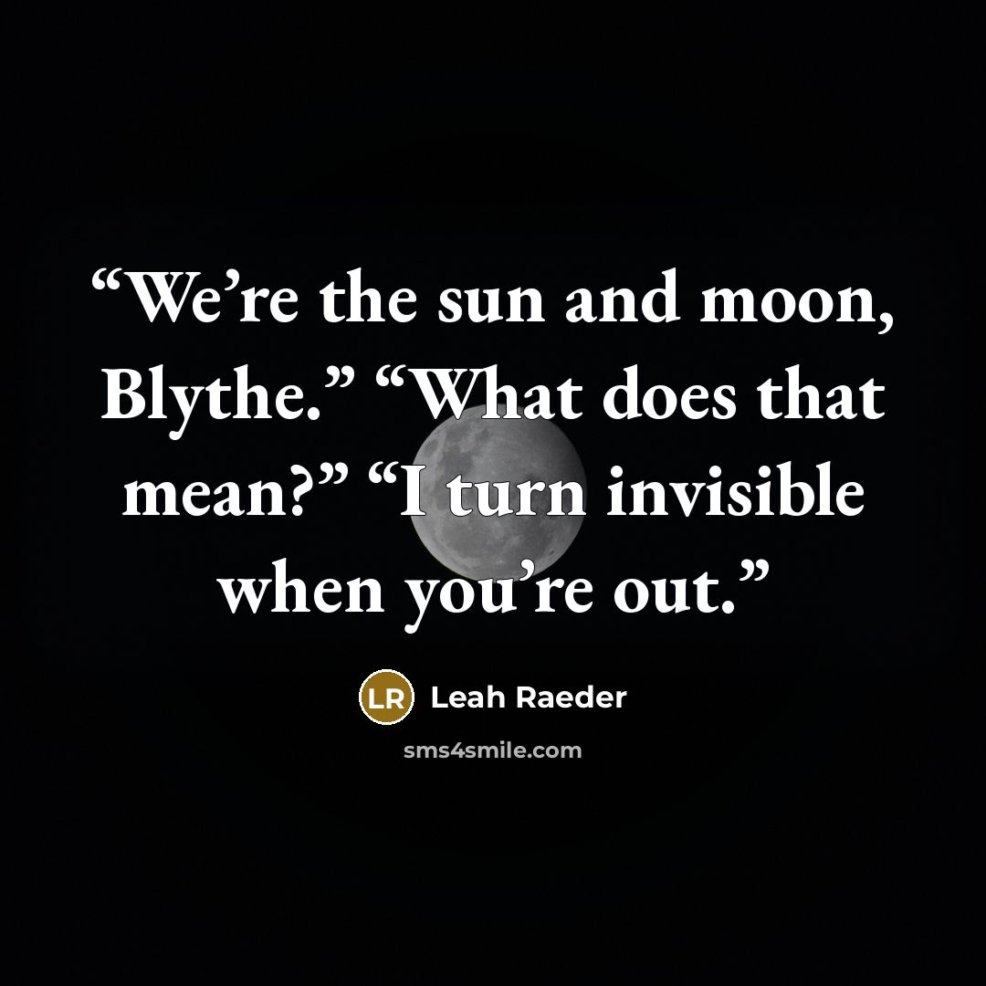 “We’re the sun and moon, Blythe.” “What does that mean?” “I turn invisible when you’re out.” quote by Leah Raeder