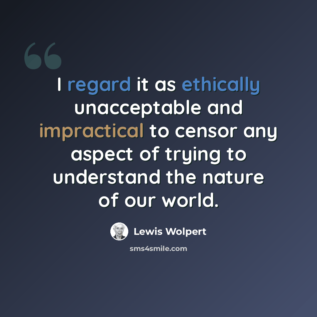 “I regard it as ethically unacceptable and impractical to censor any aspect of trying to understand the nature of our world.” quote by Lewis Wolpert