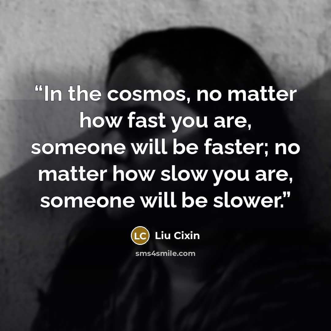 “In the cosmos, no matter how fast you are, someone will be faster; no matter how slow you are, someone will be slower.” quote by Liu Cixin