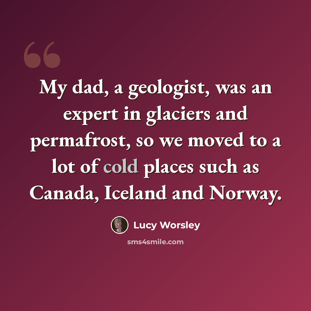 “My dad, a geologist, was an expert in glaciers and permafrost, so we moved to a lot of cold places such as Canada, Iceland and Norway.” quote by Lucy Worsley
