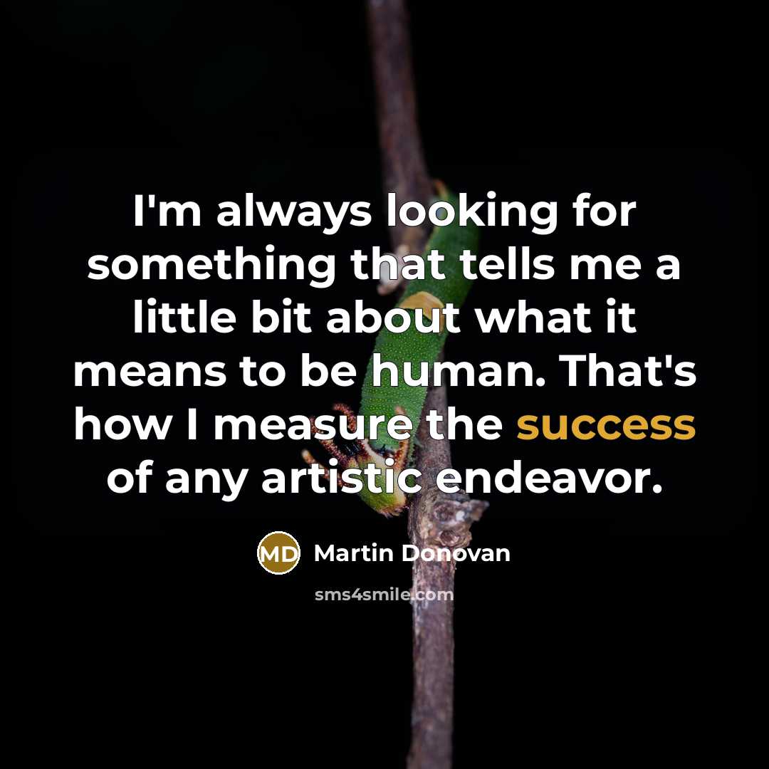 “I'm always looking for something that tells me a little bit about what it means to be human. That's how I measure the success of any artistic endeavor.” quote by Martin Donovan