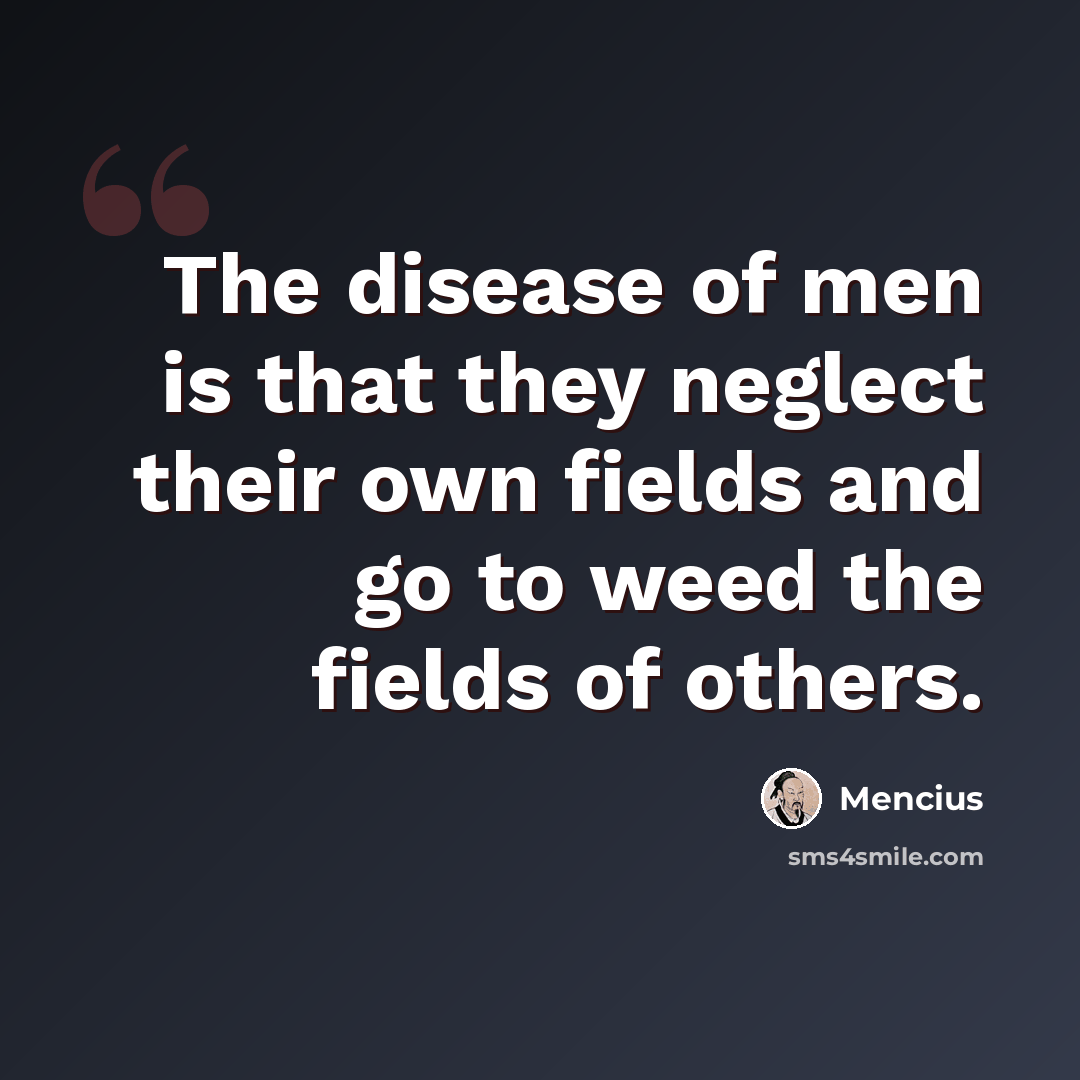 “The disease of men is that they neglect their own fields and go to weed the fields of others.” quote by Mencius