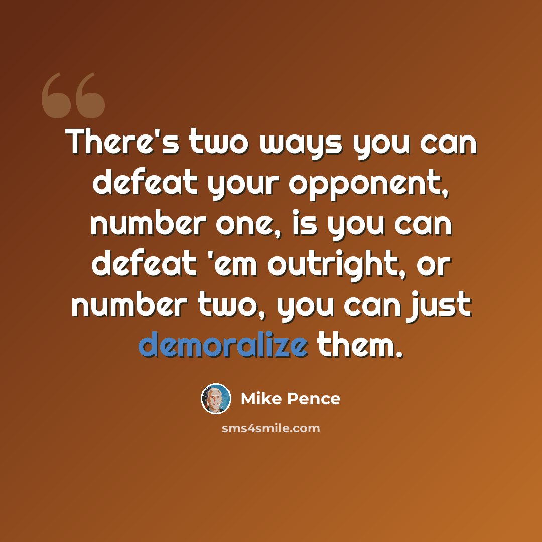 “There's two ways you can defeat your opponent, number one, is you can defeat 'em outright, or number two, you can just demoralize them.” quote by Mike Pence