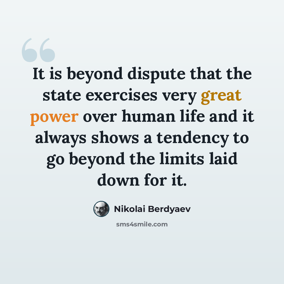 “It is beyond dispute that the state exercises very great power over human life and it always shows a tendency to go beyond the limits laid down for it.” quote by Nikolai Berdyaev