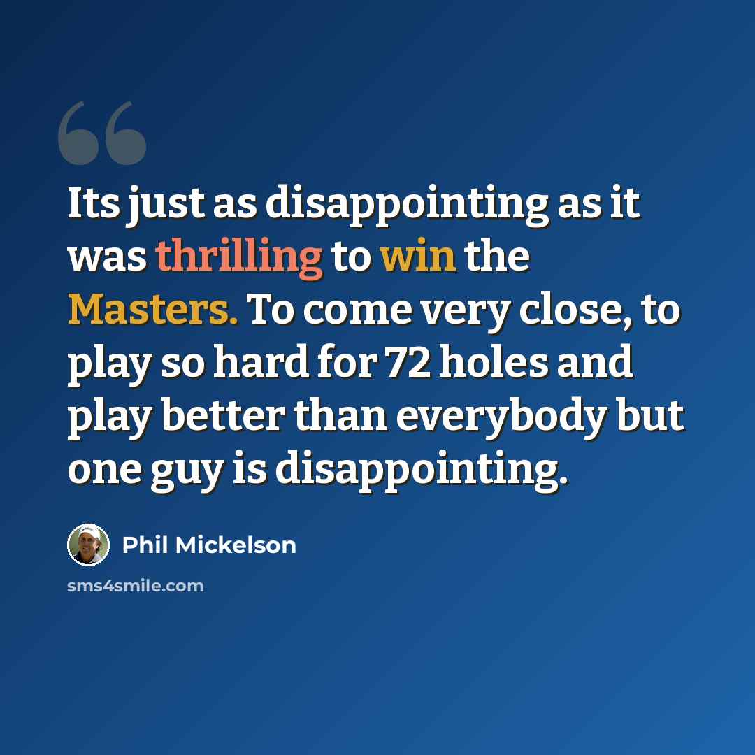 “Its just as disappointing as it was thrilling to win the Masters. To come very close, to play so hard for 72 holes and play better than everybody but one guy is disappointing.” quote by Phil Mickelson