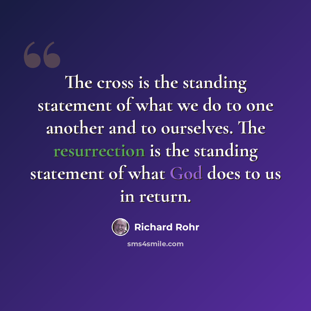 “The cross is the standing statement of what we do to one another and to ourselves. The resurrection is the standing statement of what God does to us in return.” quote by Richard Rohr