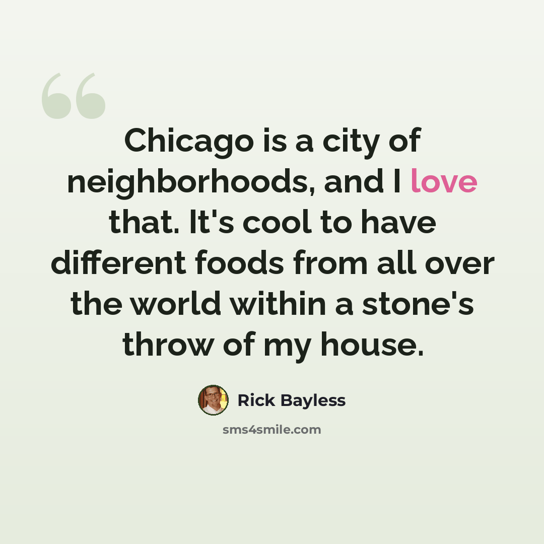 “Chicago is a city of neighborhoods, and I love that. It's cool to have different foods from all over the world within a stone's throw of my house.” quote by Rick Bayless
