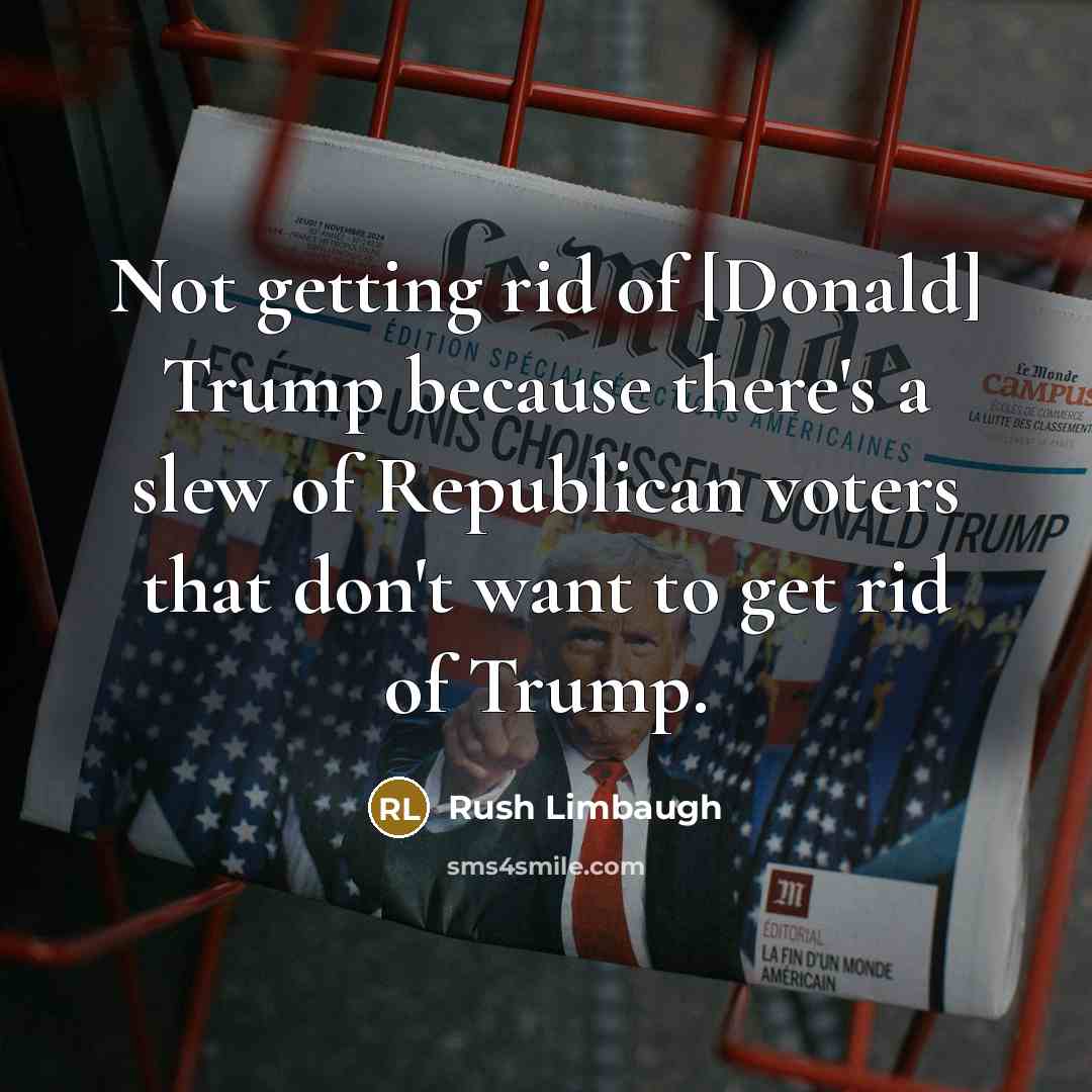 “Not getting rid of [Donald] Trump because there's a slew of Republican voters that don't want to get rid of Trump.” quote by Rush Limbaugh