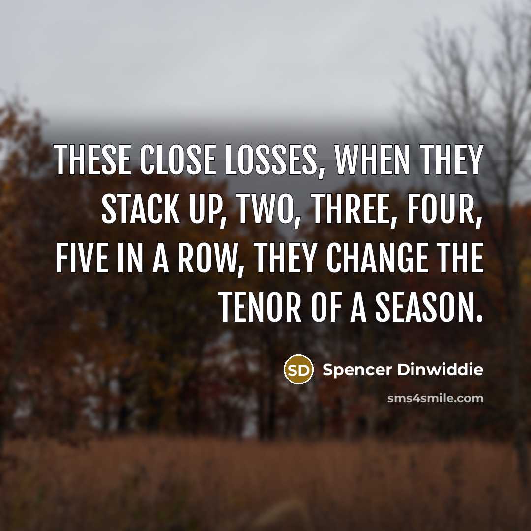 “These close losses, when they stack up, two, three, four, five in a row, they change the tenor of a season.” quote by Spencer Dinwiddie