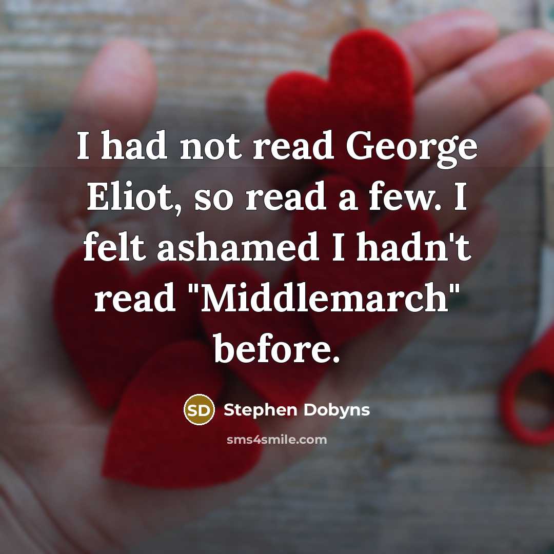 “I had not read George Eliot, so read a few. I felt ashamed I hadn't read "Middlemarch" before.” quote by Stephen Dobyns