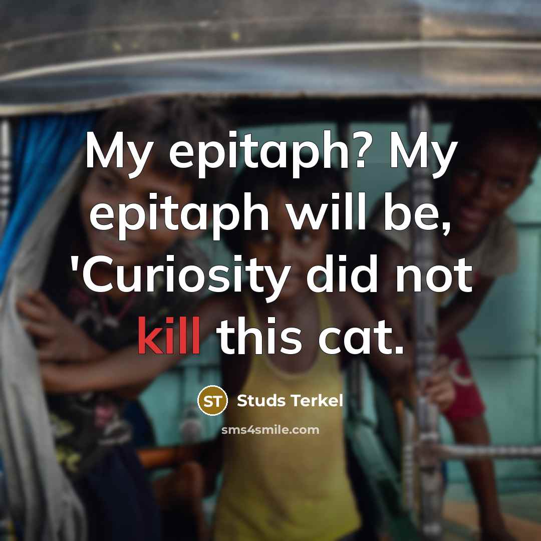 “My epitaph? My epitaph will be, 'Curiosity did not kill this cat.” quote by Studs Terkel